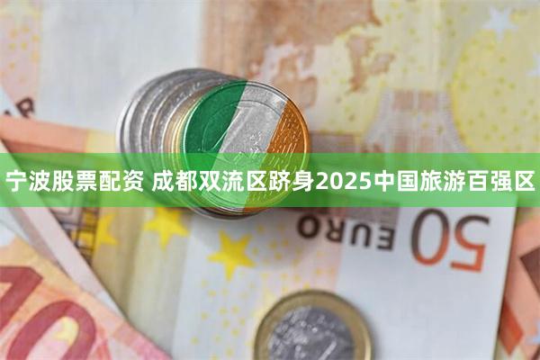 宁波股票配资 成都双流区跻身2025中国旅游百强区
