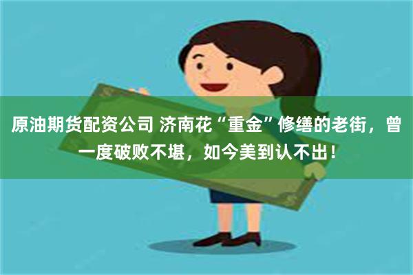 原油期货配资公司 济南花“重金”修缮的老街，曾一度破败不堪，