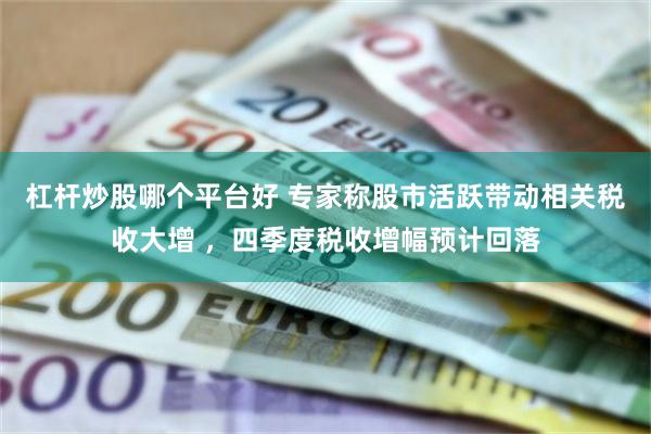 杠杆炒股哪个平台好 专家称股市活跃带动相关税收大增 ，四季度