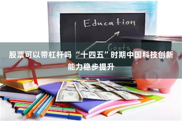 股票可以带杠杆吗 “十四五”时期中国科技创新能力稳步提升