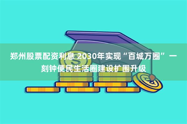 郑州股票配资利息 2030年实现“百城万圈” 一刻钟便民生活