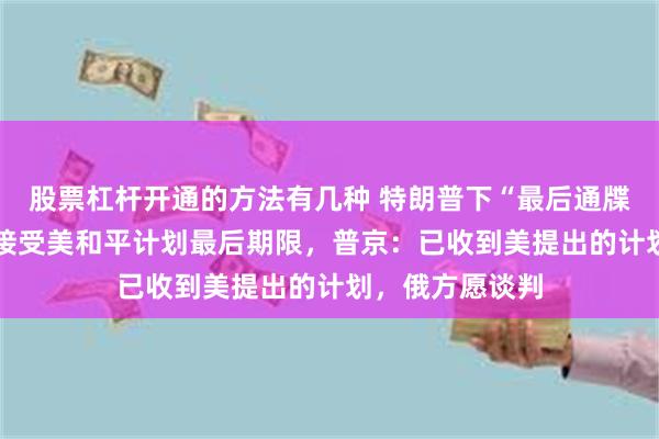 股票杠杆开通的方法有几种 特朗普下“最后通牒”:27日是乌接受美和平计划最后期限,普京:已收到美提出的计划,俄方愿谈判