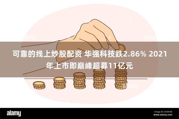 可靠的线上炒股配资 华强科技跌2.86% 2021年上市即巅