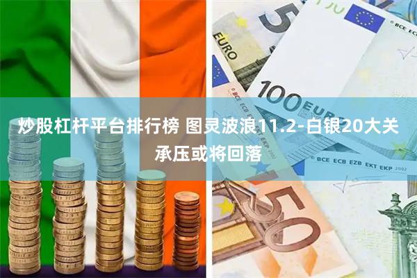 炒股杠杆平台排行榜 图灵波浪11.2-白银20大关承压或将回