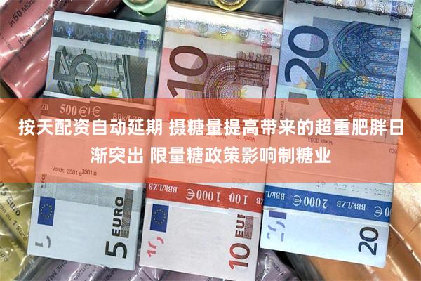 按天配资自动延期 摄糖量提高带来的超重肥胖日渐突出 限量糖政