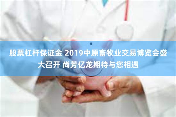 股票杠杆保证金 2019中原畜牧业交易博览会盛大召开 尚芳亿