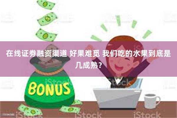 在线证劵融资渠道 好果难觅 我们吃的水果到底是几成熟？