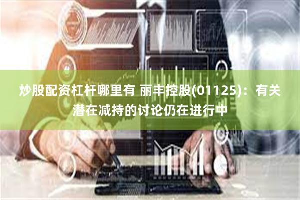 炒股配资杠杆哪里有 丽丰控股(01125)：有关潜在减持的讨