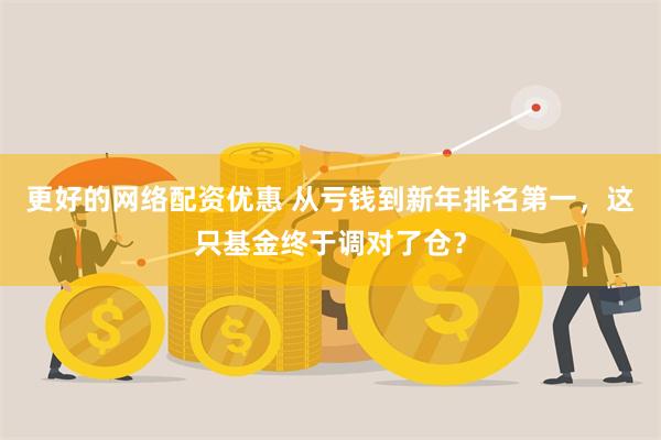 更好的网络配资优惠 从亏钱到新年排名第一，这只基金终于调对了